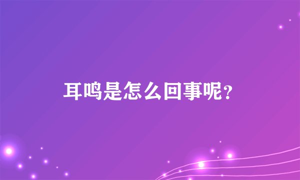  耳鸣是怎么回事呢？