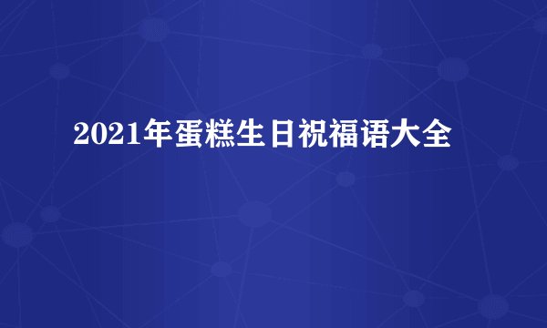 2021年蛋糕生日祝福语大全