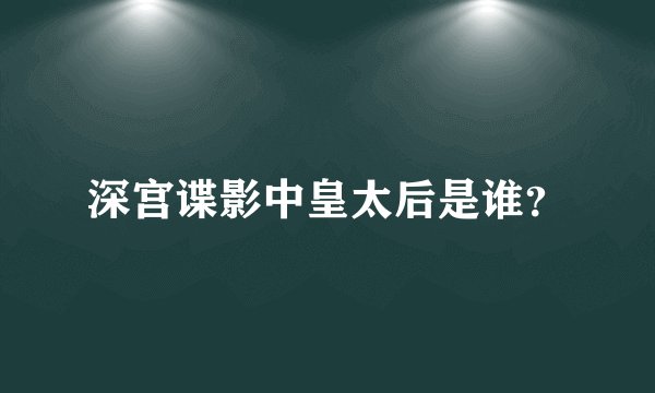 深宫谍影中皇太后是谁？