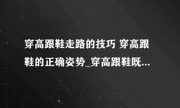 穿高跟鞋走路的技巧 穿高跟鞋的正确姿势_穿高跟鞋既舒服又优雅的6大秘诀