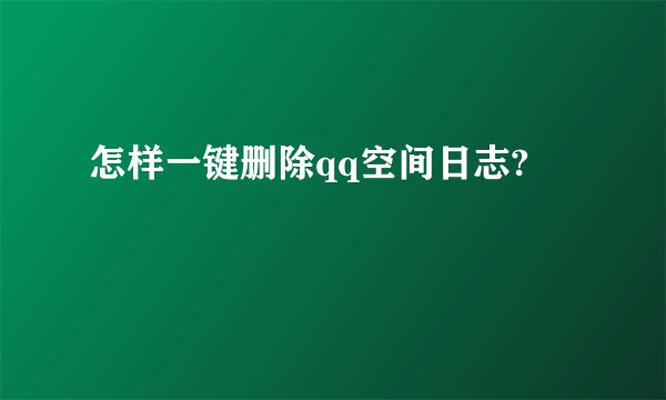 怎样一键删除qq空间日志?