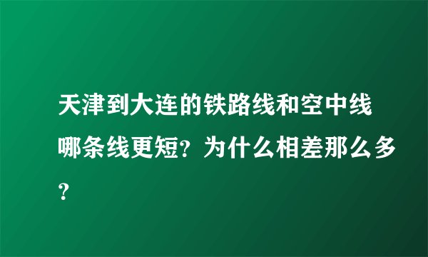 天津到大连的铁路线和空中线哪条线更短？为什么相差那么多？