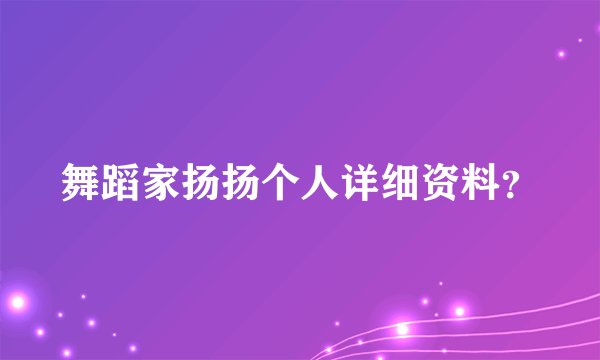 舞蹈家扬扬个人详细资料？