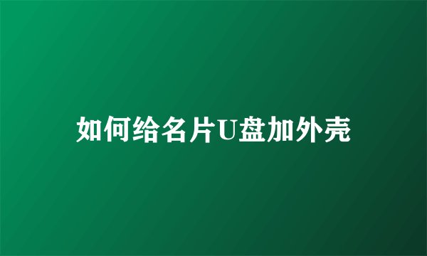 如何给名片U盘加外壳
