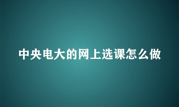 中央电大的网上选课怎么做