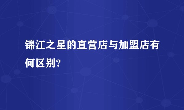 锦江之星的直营店与加盟店有何区别?