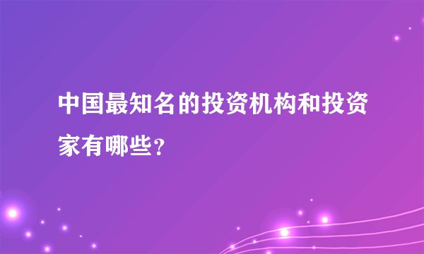 中国最知名的投资机构和投资家有哪些？