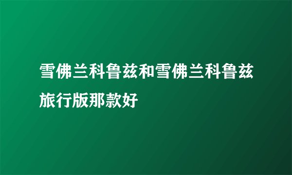雪佛兰科鲁兹和雪佛兰科鲁兹旅行版那款好