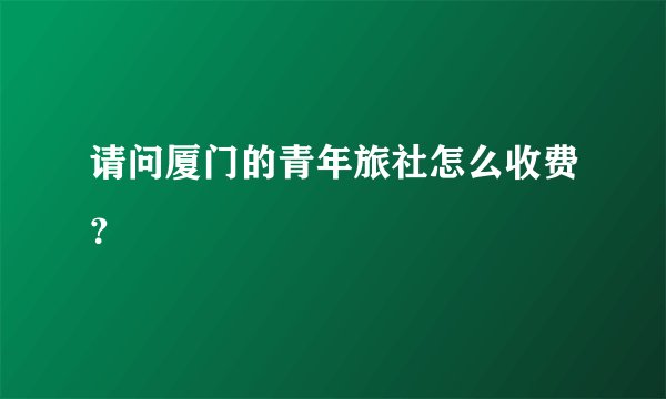 请问厦门的青年旅社怎么收费？