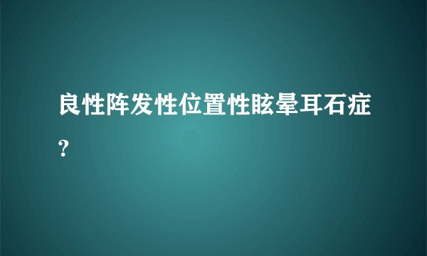 良性阵发性位置性眩晕耳石症？