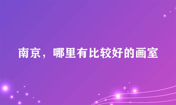 南京，哪里有比较好的画室