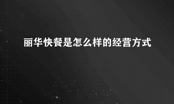丽华快餐是怎么样的经营方式