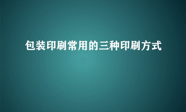 包装印刷常用的三种印刷方式