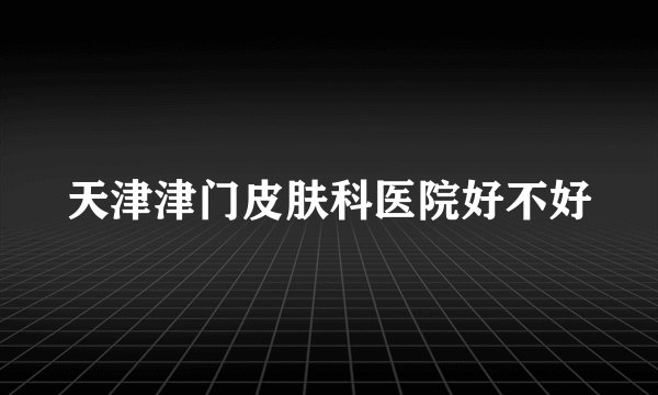 天津津门皮肤科医院好不好