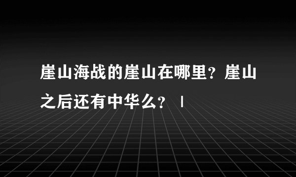 崖山海战的崖山在哪里？崖山之后还有中华么？｜