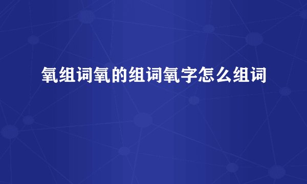 氧组词氧的组词氧字怎么组词