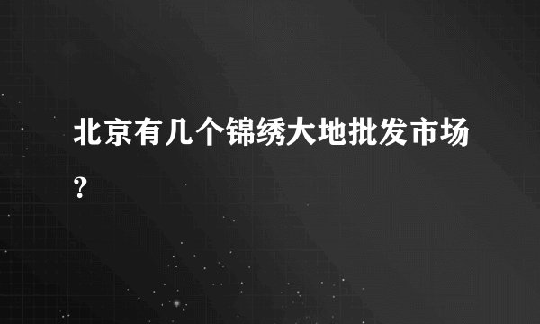 北京有几个锦绣大地批发市场？