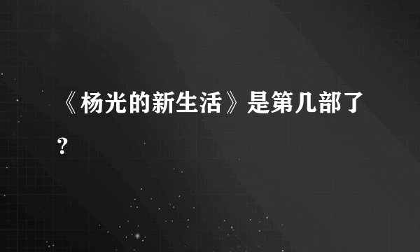 《杨光的新生活》是第几部了？