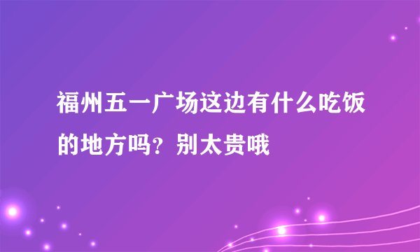 福州五一广场这边有什么吃饭的地方吗？别太贵哦