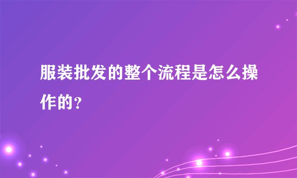 服装批发的整个流程是怎么操作的？