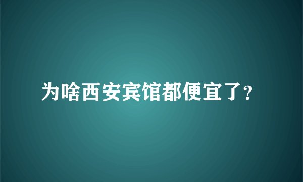 为啥西安宾馆都便宜了？