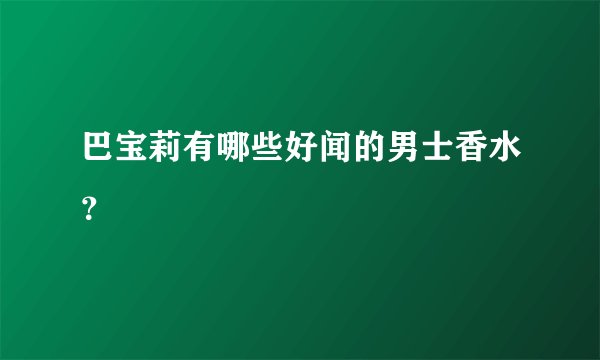 巴宝莉有哪些好闻的男士香水?
