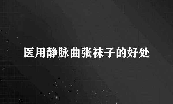 医用静脉曲张袜子的好处