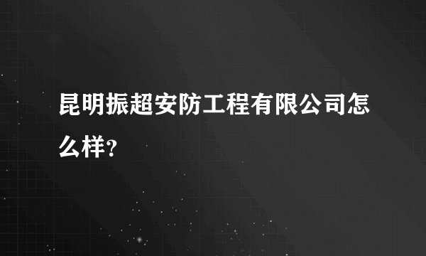昆明振超安防工程有限公司怎么样？