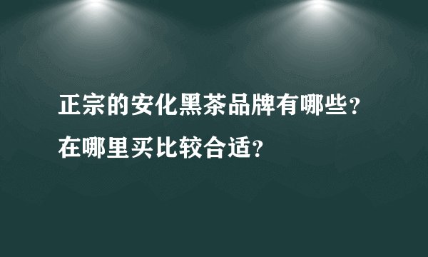 正宗的安化黑茶品牌有哪些？在哪里买比较合适？