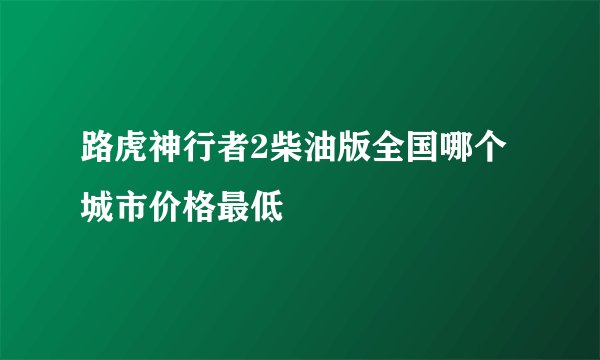 路虎神行者2柴油版全国哪个城市价格最低