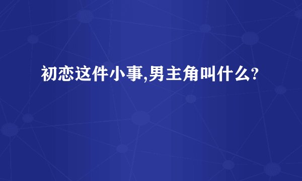 初恋这件小事,男主角叫什么?