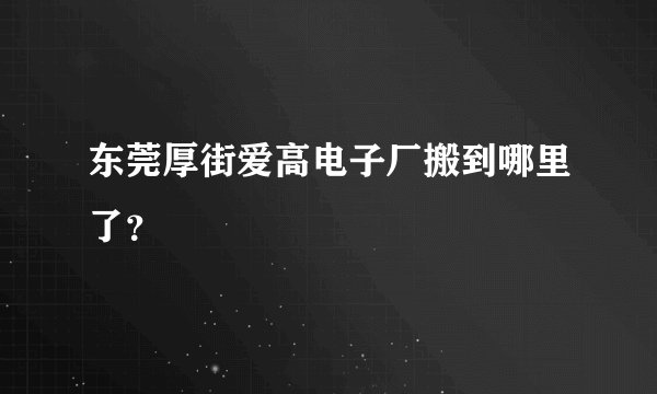 东莞厚街爱高电子厂搬到哪里了？