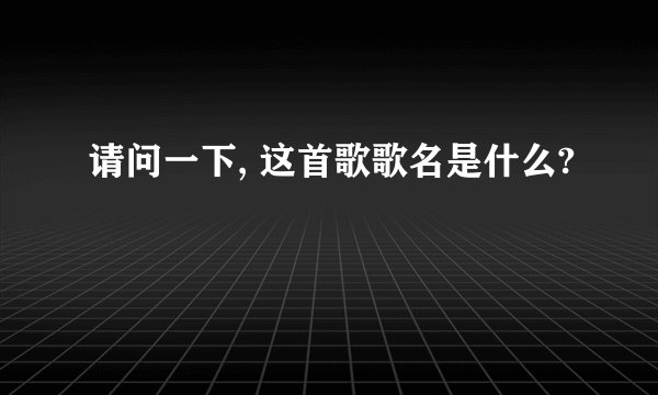 请问一下, 这首歌歌名是什么?