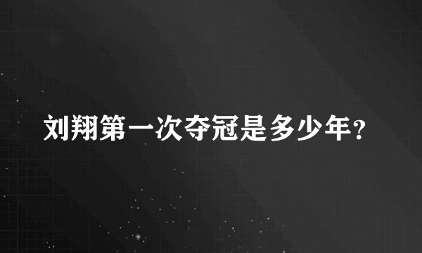 刘翔第一次夺冠是多少年？