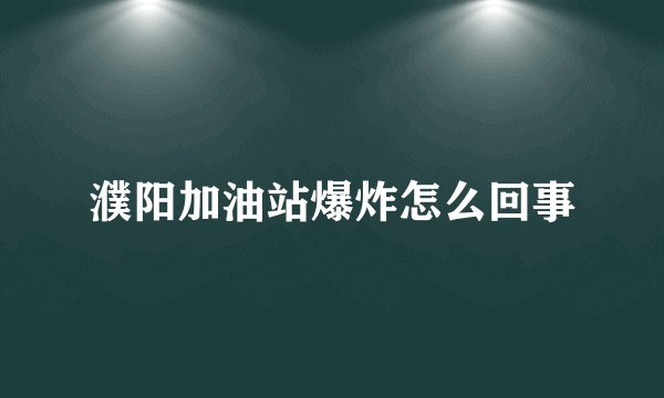 濮阳加油站爆炸怎么回事