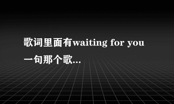歌词里面有waiting for you一句那个歌叫什么？是个外国歌曲很好听.