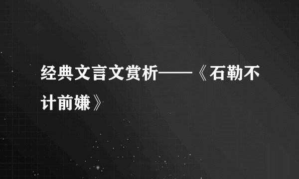 经典文言文赏析——《石勒不计前嫌》