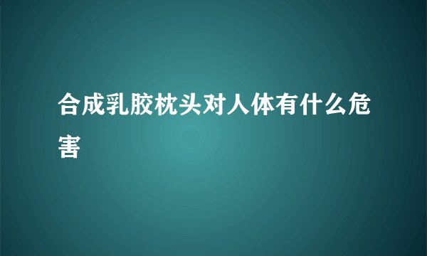 合成乳胶枕头对人体有什么危害
