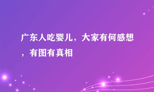 广东人吃婴儿，大家有何感想，有图有真相