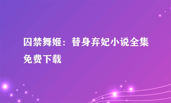 囚禁舞姬：替身弃妃小说全集免费下载