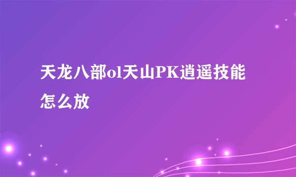 天龙八部ol天山PK逍遥技能怎么放