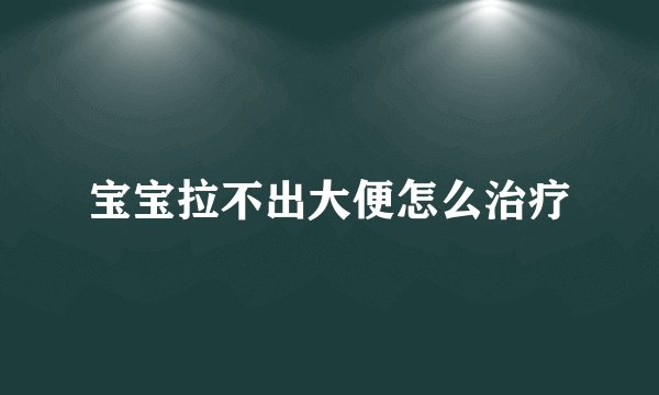 宝宝拉不出大便怎么治疗