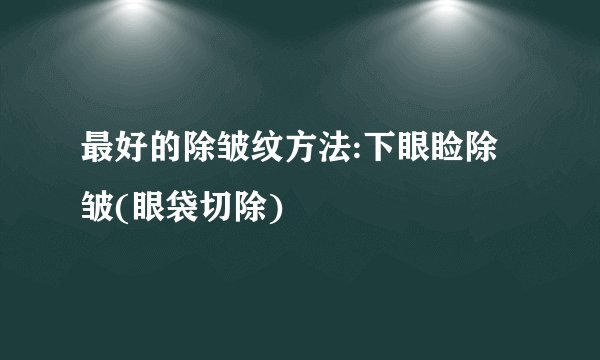 最好的除皱纹方法:下眼睑除皱(眼袋切除)