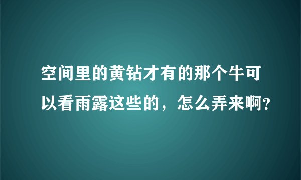 空间里的黄钻才有的那个牛可以看雨露这些的,怎么弄来啊?