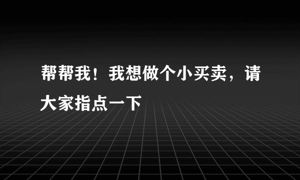 帮帮我！我想做个小买卖，请大家指点一下