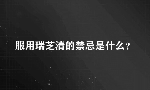 服用瑞芝清的禁忌是什么?