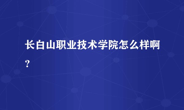 长白山职业技术学院怎么样啊？