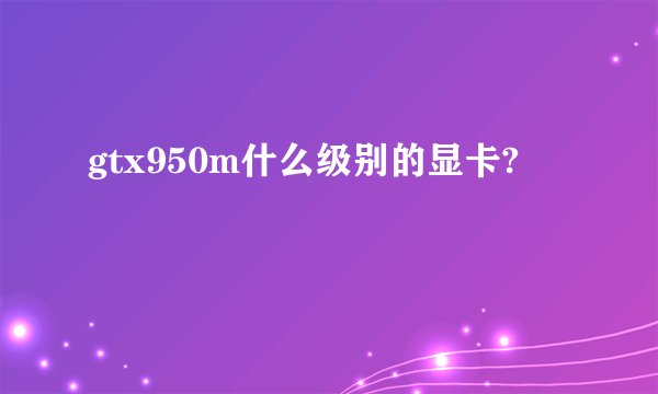 gtx950m什么级别的显卡?