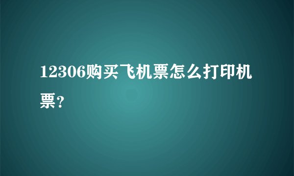 12306购买飞机票怎么打印机票？