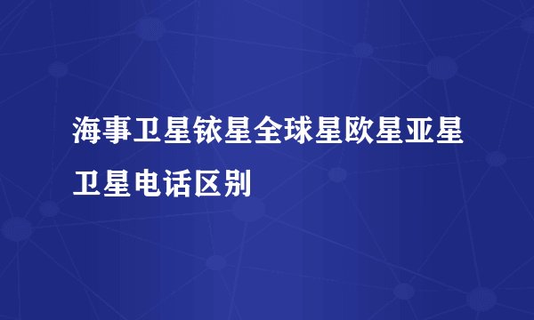 海事卫星铱星全球星欧星亚星卫星电话区别